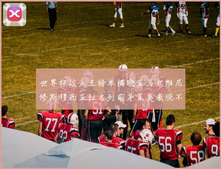 世界杯过人王榜单揭晓亚马尔维尼修斯穆西亚拉名列前茅莱奥表现不俗