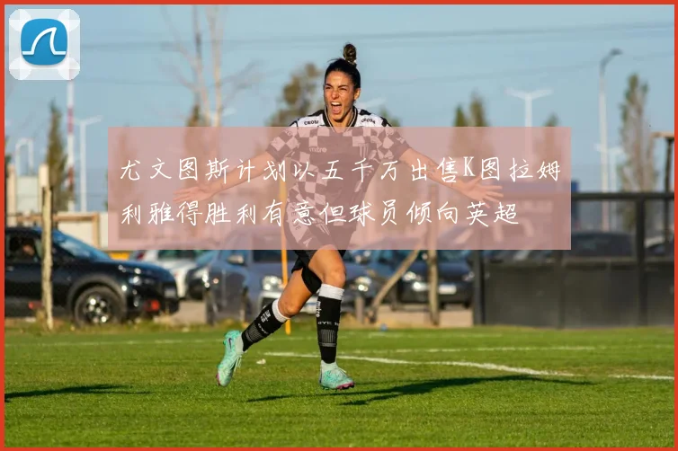 尤文图斯计划以五千万出售K图拉姆利雅得胜利有意但球员倾向英超