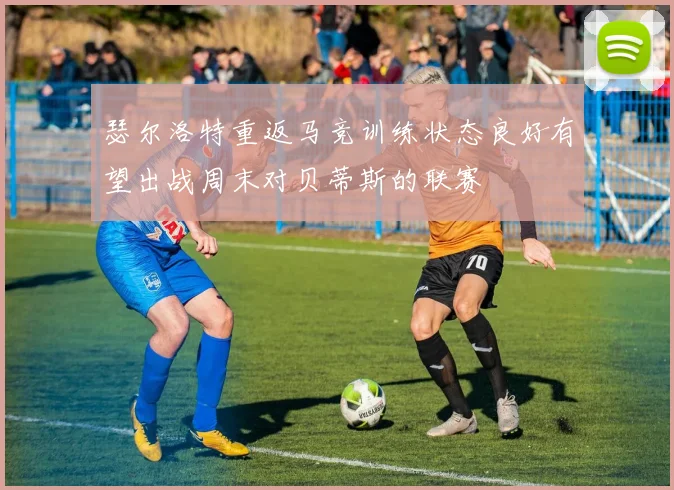 瑟尔洛特重返马竞训练状态良好有望出战周末对贝蒂斯的联赛