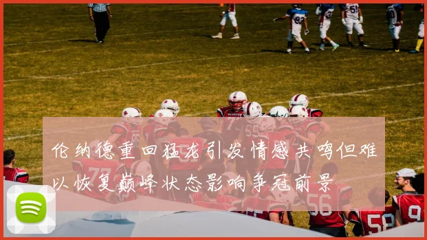 伦纳德重回猛龙引发情感共鸣但难以恢复巅峰状态影响争冠前景