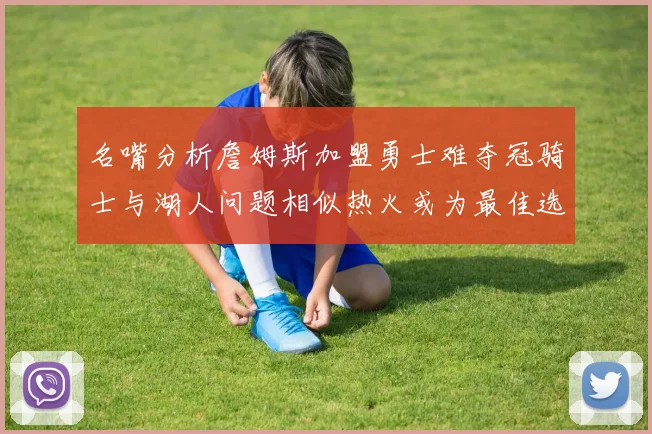 名嘴分析詹姆斯加盟勇士难夺冠骑士与湖人问题相似热火或为最佳选择