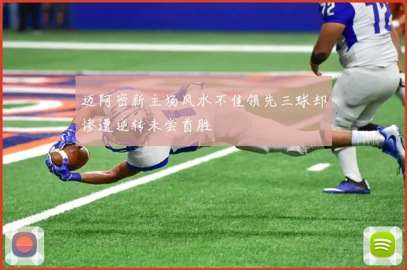 迈阿密新主场风水不佳领先三球却惨遭逆转未尝首胜
