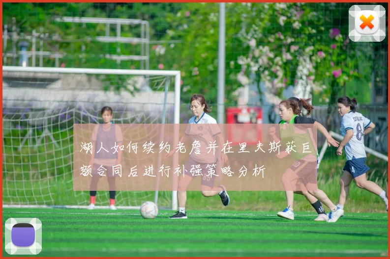 湖人如何续约老詹并在里夫斯获巨额合同后进行补强策略分析