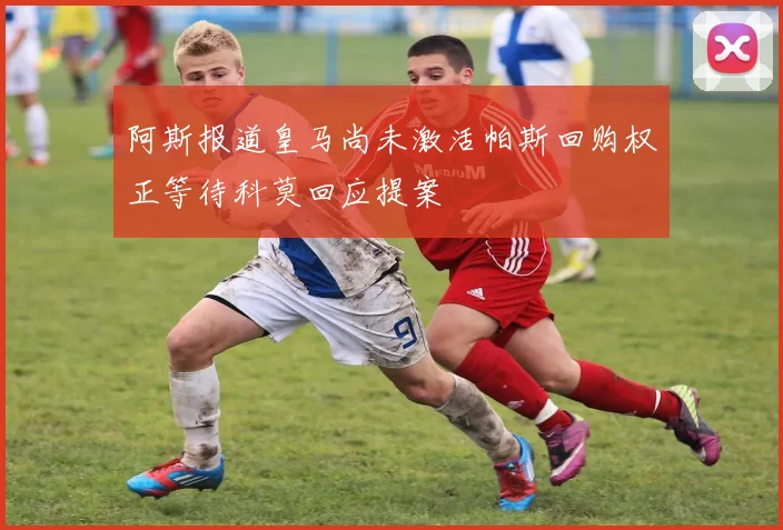 阿斯报道皇马尚未激活帕斯回购权正等待科莫回应提案
