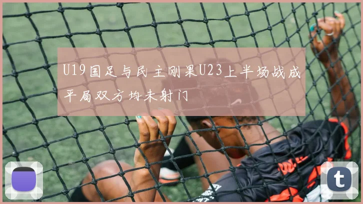 U19国足与民主刚果U23上半场战成平局双方均未射门