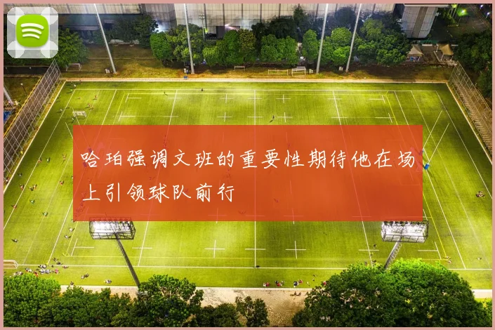 哈珀强调文班的重要性期待他在场上引领球队前行