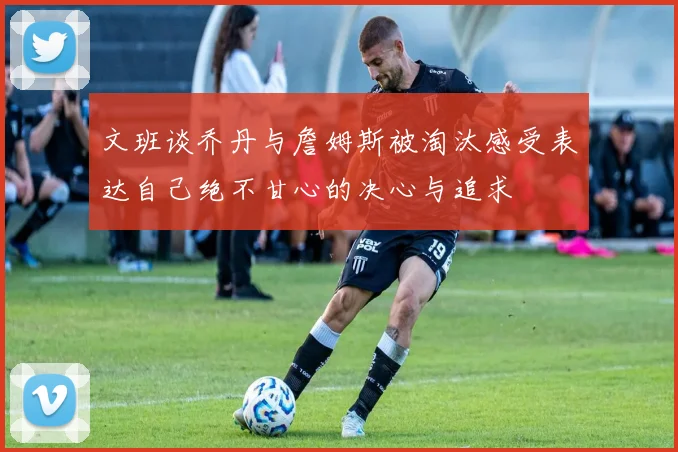 文班谈乔丹与詹姆斯被淘汰感受表达自己绝不甘心的决心与追求