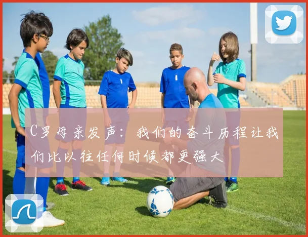 C罗母亲发声：我们的奋斗历程让我们比以往任何时候都更强大