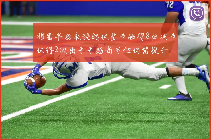 穆雷半场表现起伏首节独得8分次节仅得2次出手手感尚可但仍需提升