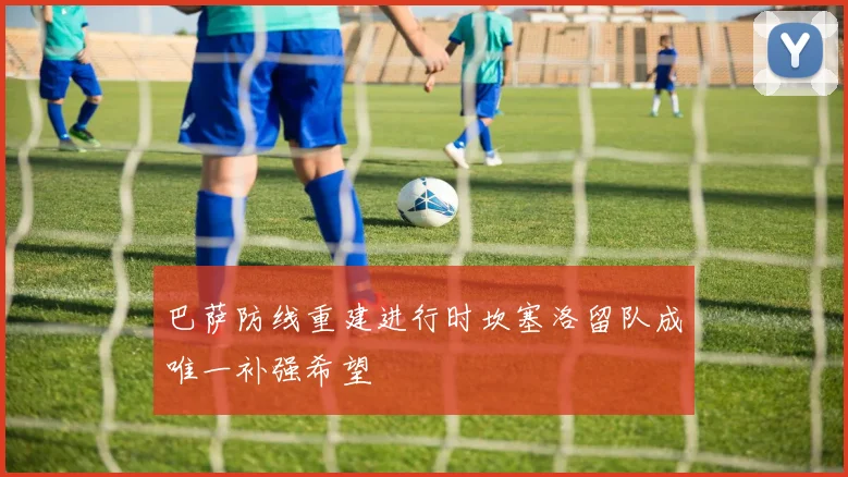 巴萨防线重建进行时坎塞洛留队成唯一补强希望