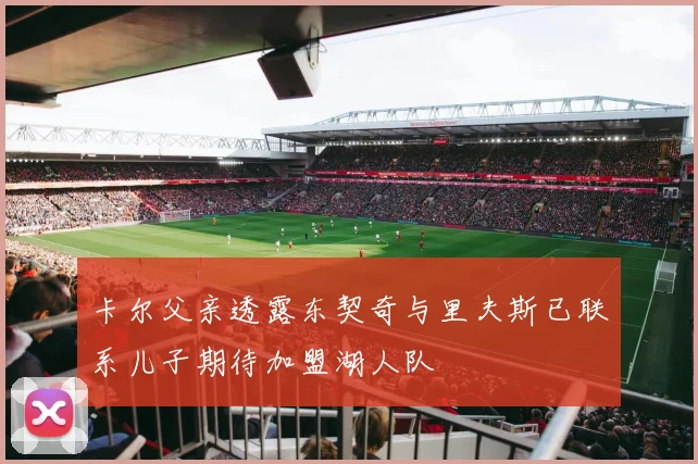 卡尔父亲透露东契奇与里夫斯已联系儿子期待加盟湖人队