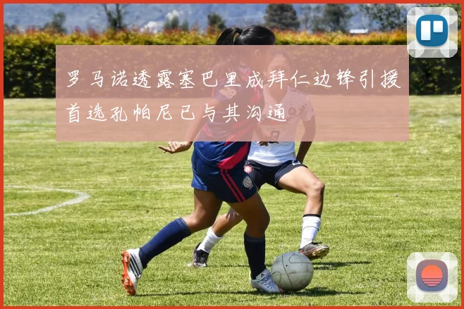 罗马诺透露塞巴里成拜仁边锋引援首选孔帕尼已与其沟通