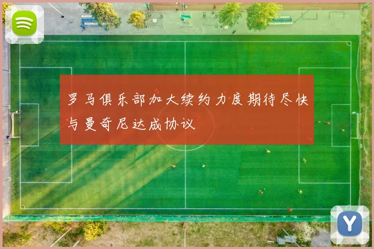 罗马俱乐部加大续约力度期待尽快与曼奇尼达成协议