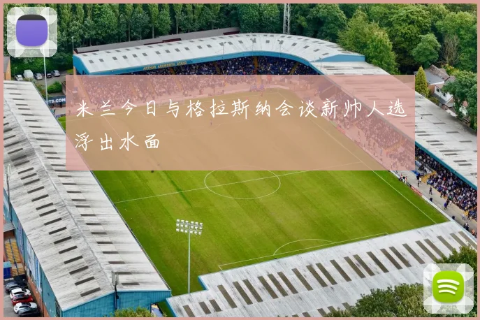 米兰今日与格拉斯纳会谈新帅人选浮出水面
