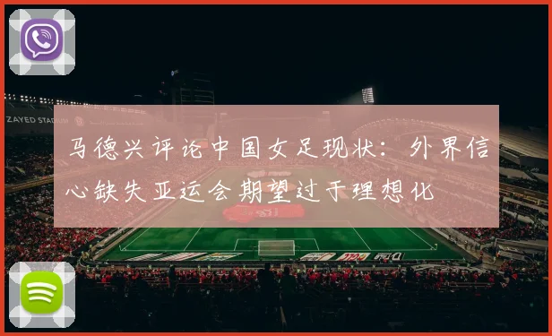 马德兴评论中国女足现状：外界信心缺失亚运会期望过于理想化