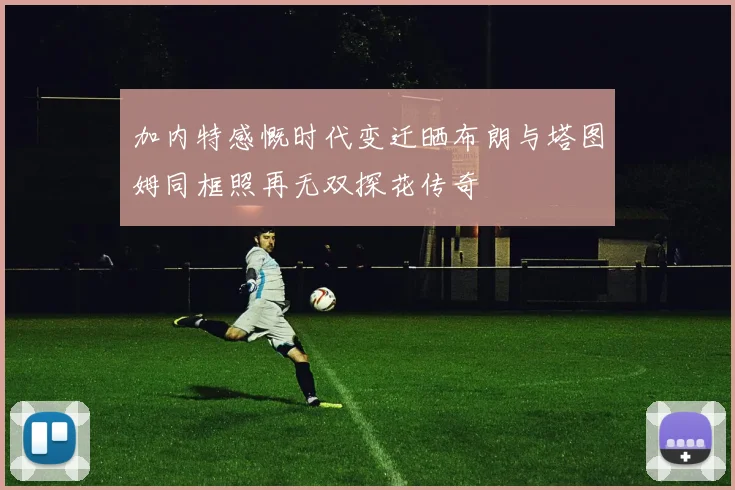 加内特感慨时代变迁晒布朗与塔图姆同框照再无双探花传奇