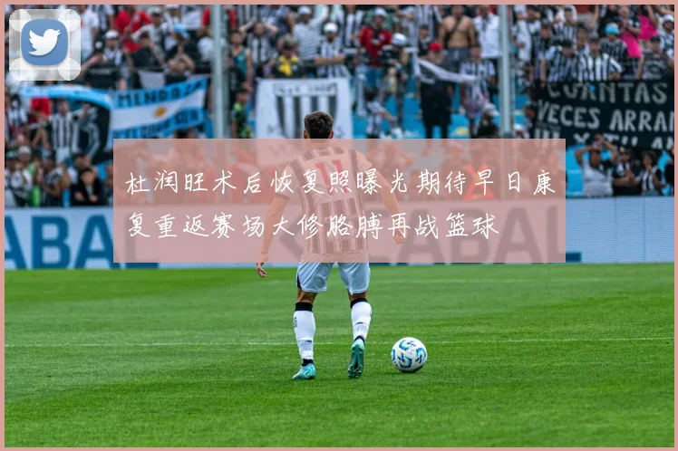 杜润旺术后恢复照曝光期待早日康复重返赛场大修胳膊再战篮球