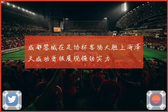 成都蓉城在足协杯客场大胜上海泽天成功晋级展现强劲实力