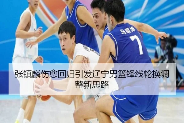张镇麟伤愈回归引发辽宁男篮锋线轮换调整新思路